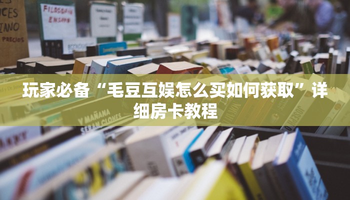 玩家必备“毛豆互娱怎么买如何获取”详细房卡教程 玩家必备“毛豆互娱怎么买如何获取”详细房卡教程