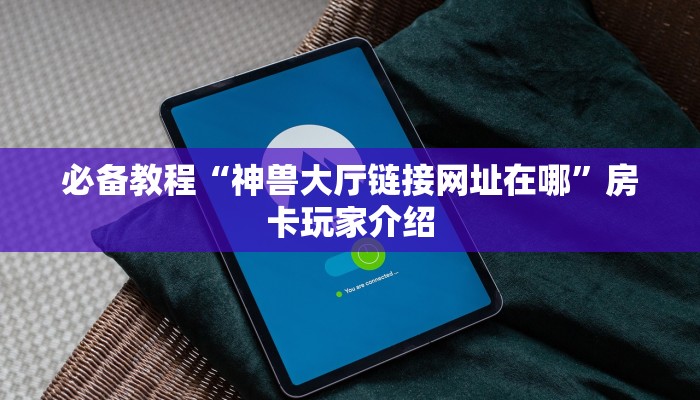 必备教程“神兽大厅链接网址在哪”房卡玩家介绍 必备教程“神兽大厅链接网址在哪”房卡玩家介绍
