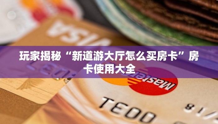 玩家揭秘“新道游大厅怎么买房卡”房卡使用大全 玩家揭秘“新道游大厅怎么买房卡”房卡使用大全