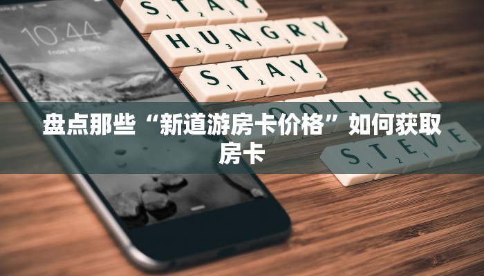 盘点那些“新道游房卡价格”如何获取房卡 盘点那些“新道游房卡价格”如何获取房卡