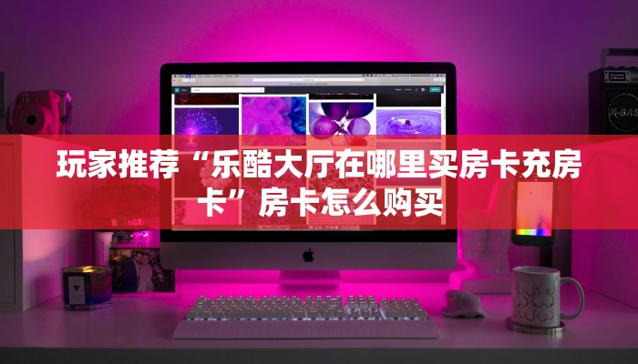 玩家推荐“乐酷大厅在哪里买房卡充房卡”房卡怎么购买 玩家推荐“乐酷大厅在哪里买房卡充房卡”房卡怎么购买
