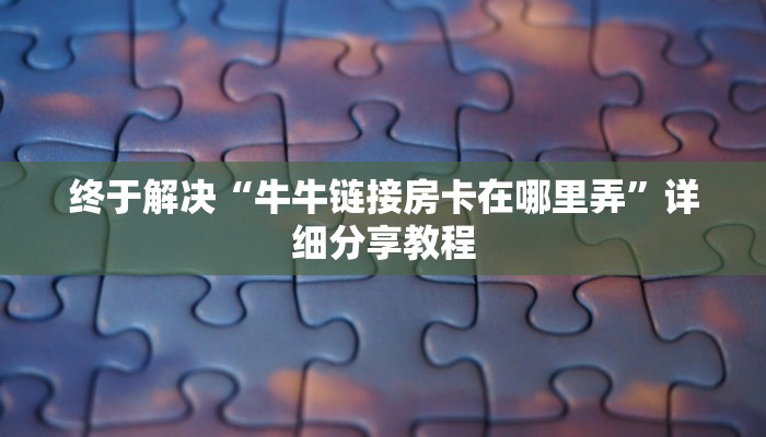 终于解决“牛牛链接房卡在哪里弄”详细分享教程