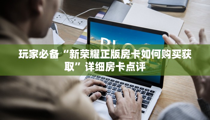 玩家必备“新荣耀正版房卡如何购买获取”详细房卡点评