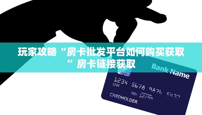 玩家攻略“房卡批发平台如何购买获取”房卡链接获取