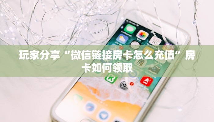 玩家分享“微信链接房卡怎么充值”房卡如何领取