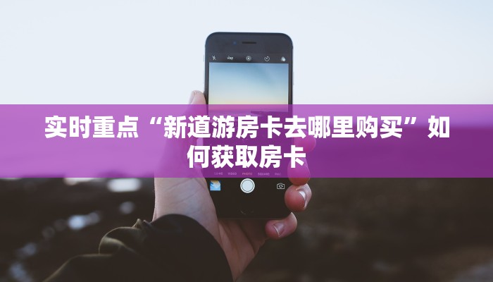 实时重点“新道游房卡去哪里购买”如何获取房卡