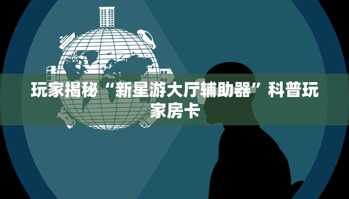 玩家揭秘“新星游大厅辅助器”科普玩家房卡