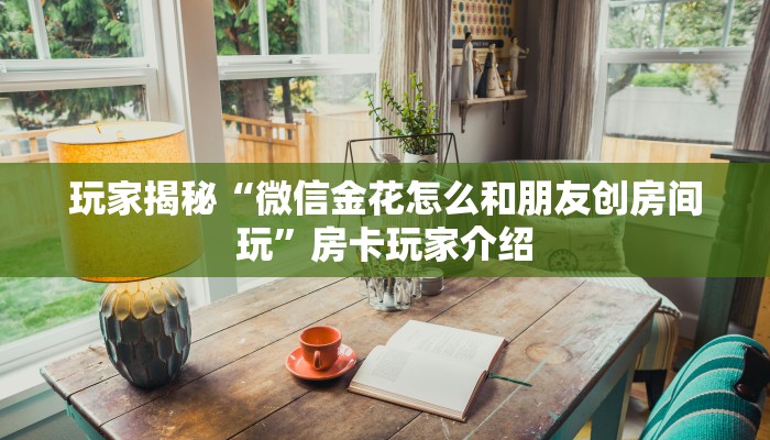 玩家揭秘“微信金花怎么和朋友创房间玩”房卡玩家介绍