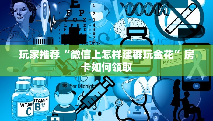 玩家推荐“微信上怎样建群玩金花”房卡如何领取