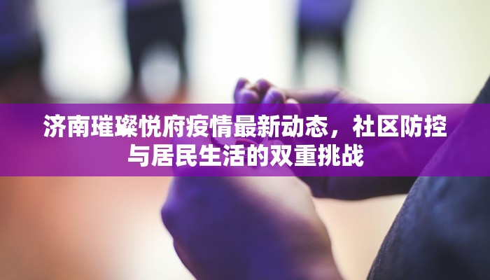 济南璀璨悦府疫情最新动态，社区防控与居民生活的双重挑战