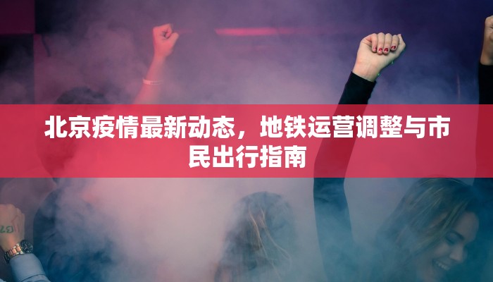 北京疫情最新动态，地铁运营调整与市民出行指南