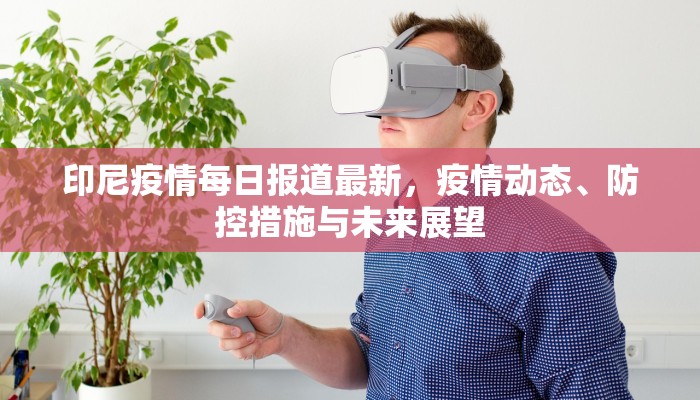 印尼疫情每日报道最新，疫情动态、防控措施与未来展望