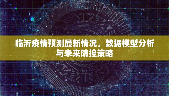 临沂疫情预测最新情况，数据模型分析与未来防控策略
