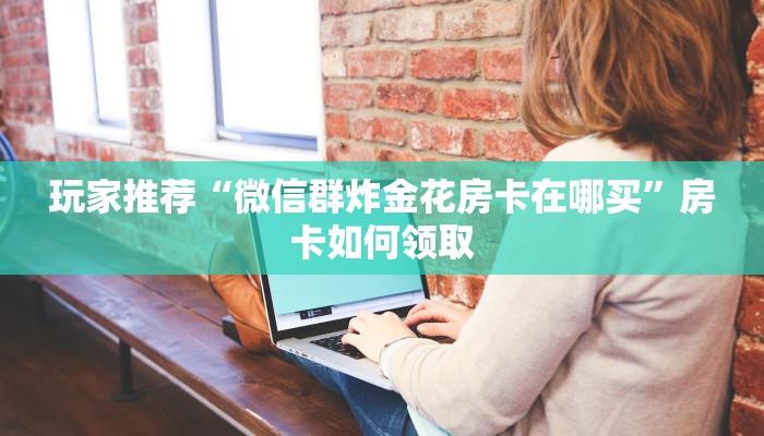 玩家推荐“微信斗牛链接房卡”科普玩家房卡