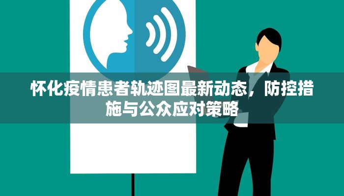 怀化疫情患者轨迹图最新动态，防控措施与公众应对策略