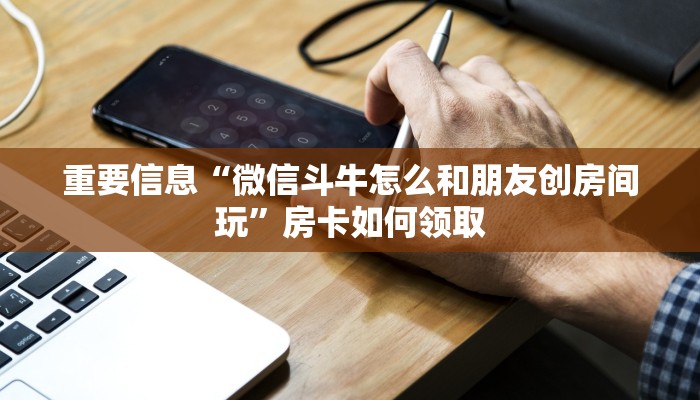 重要信息“微信斗牛怎么和朋友创房间玩”房卡如何领取