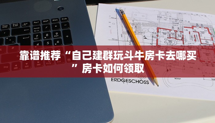 靠谱推荐“自己建群玩斗牛房卡去哪买”房卡如何领取