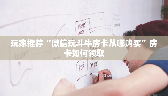 玩家推荐“微信玩斗牛房卡从哪购买”房卡如何领取