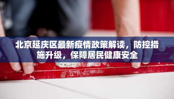 北京延庆区最新疫情政策解读，防控措施升级，保障居民健康安全