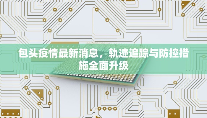 包头疫情最新消息，轨迹追踪与防控措施全面升级