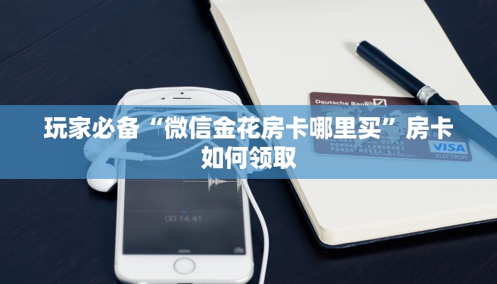 玩家必备“微信金花房卡哪里买”房卡如何领取