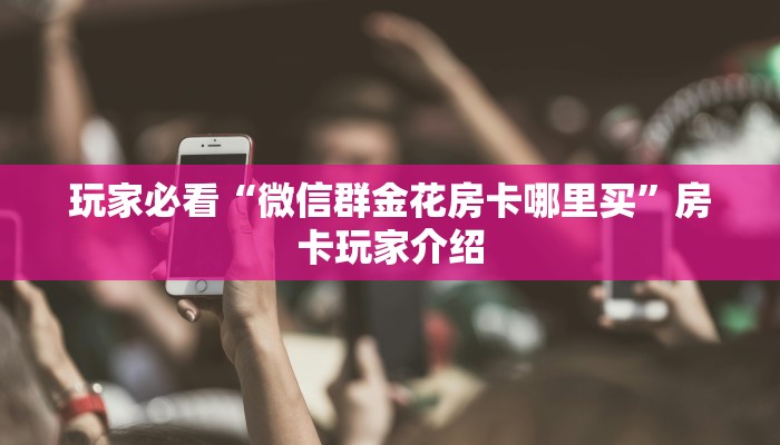 玩家推荐“微信群链接炸金花如何购买房卡”房卡使用大全