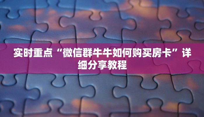 实时重点“微信群牛牛如何购买房卡”详细分享教程