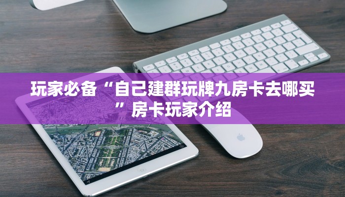 玩家必备“自己建群玩牌九房卡去哪买”房卡玩家介绍