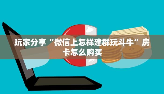 玩家分享“微信上怎样建群玩斗牛”房卡怎么购买