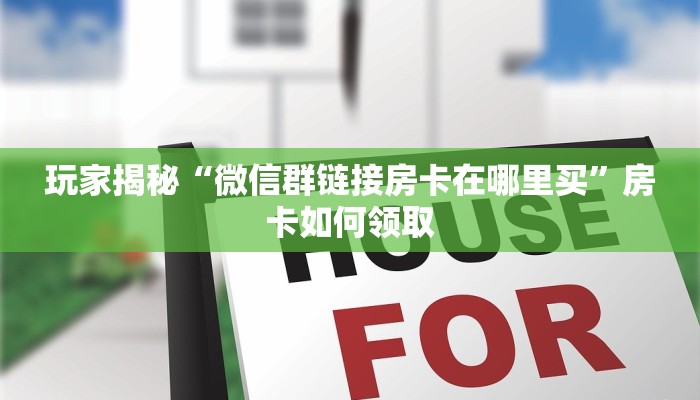 玩家揭秘“微信群链接房卡在哪里买”房卡如何领取