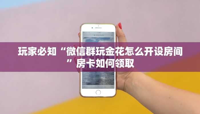 玩家必知“微信群玩金花怎么开设房间”房卡如何领取