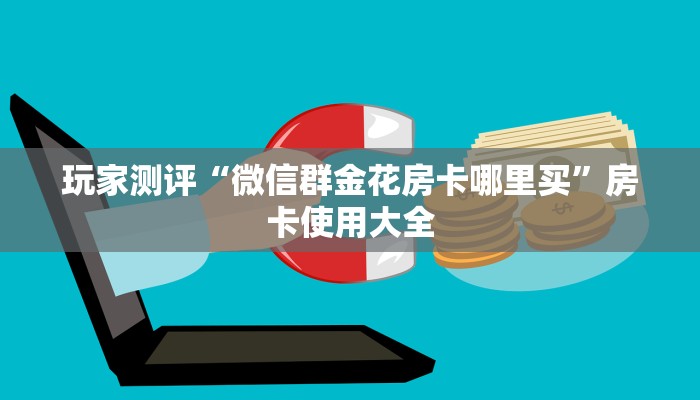 玩家测评“微信群金花房卡哪里买”房卡使用大全