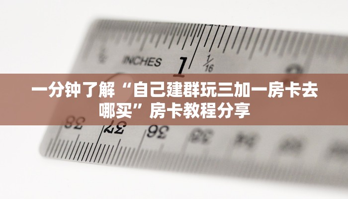 一分钟了解“自己建群玩三加一房卡去哪买”房卡教程分享