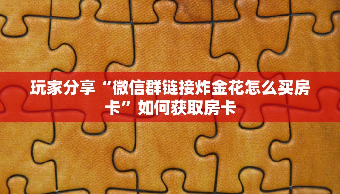 玩家分享“微信群链接炸金花怎么买房卡”如何获取房卡