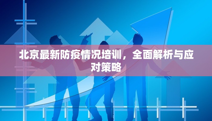 北京最新防疫情况培训，全面解析与应对策略