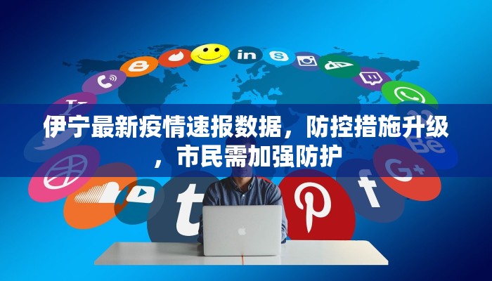 伊宁最新疫情速报数据，防控措施升级，市民需加强防护