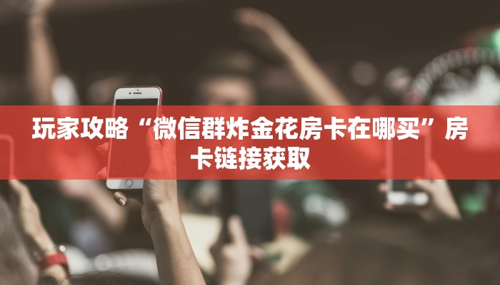 玩家攻略“微信群炸金花房卡在哪买”房卡链接获取