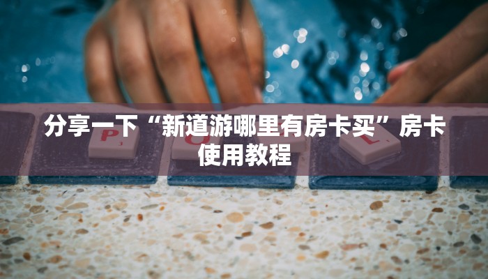 分享一下“新道游哪里有房卡买”房卡使用教程
