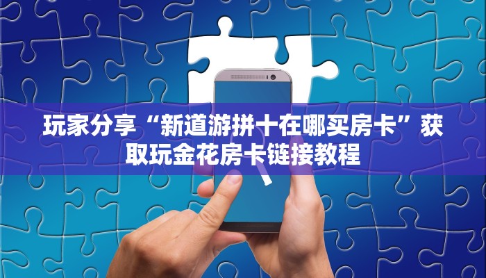 玩家分享“新道游拼十在哪买房卡”获取玩金花房卡链接教程
