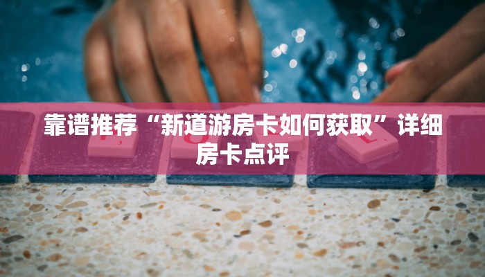 靠谱推荐“新道游房卡如何获取”详细房卡点评
