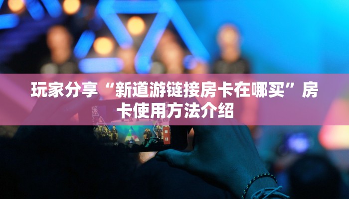 玩家分享“新道游链接房卡在哪买”房卡使用方法介绍