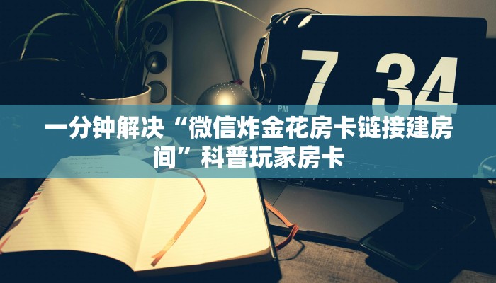 一分钟解决“微信炸金花房卡链接建房间”科普玩家房卡