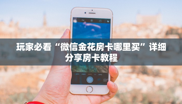 玩家必看“微信金花房卡哪里买”详细分享房卡教程
