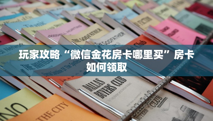 玩家攻略“微信金花房卡哪里买”房卡如何领取