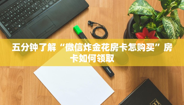 五分钟了解“微信炸金花房卡怎购买”房卡如何领取