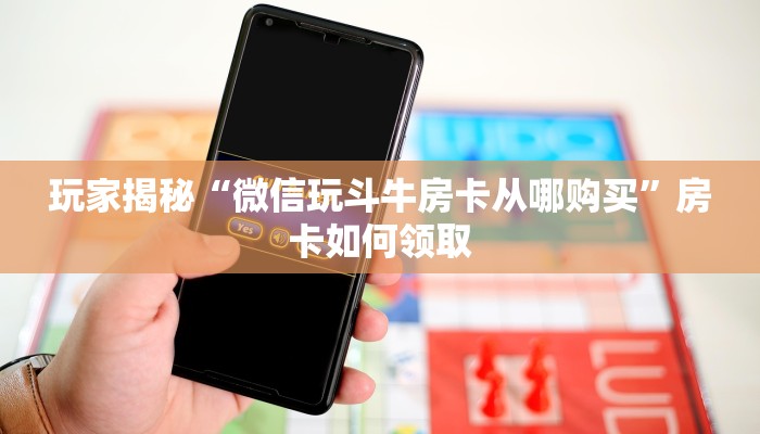 玩家揭秘“微信玩斗牛房卡从哪购买”房卡如何领取
