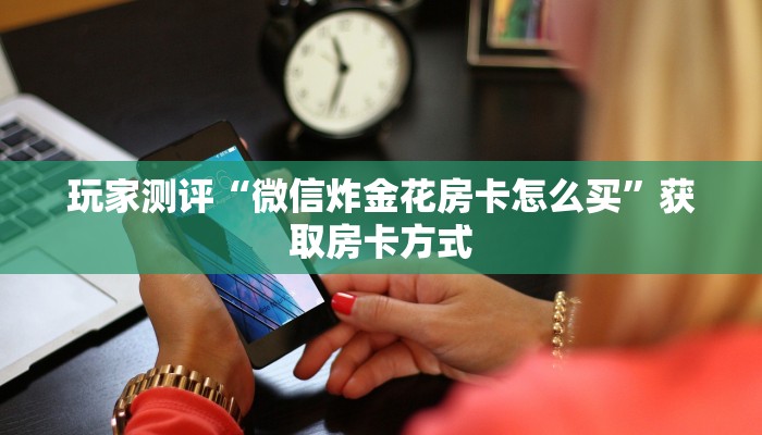 玩家测评“微信炸金花房卡怎么买”获取房卡方式