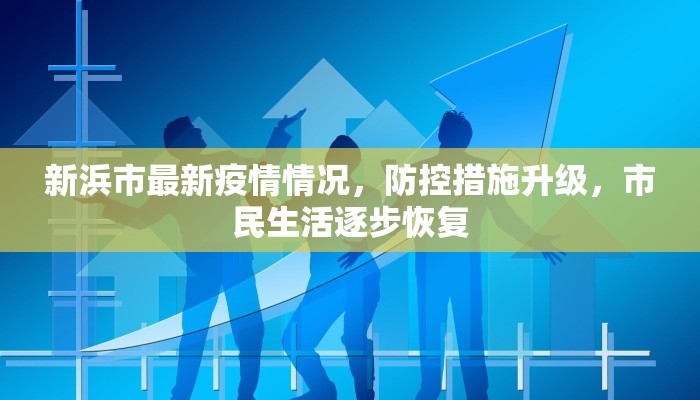 新浜市最新疫情情况，防控措施升级，市民生活逐步恢复