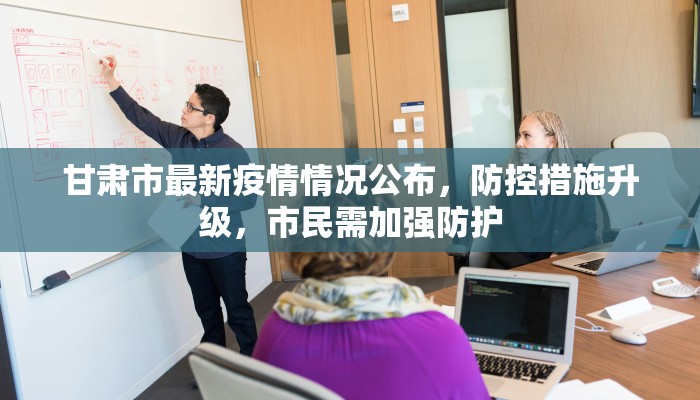 甘肃市最新疫情情况公布，防控措施升级，市民需加强防护