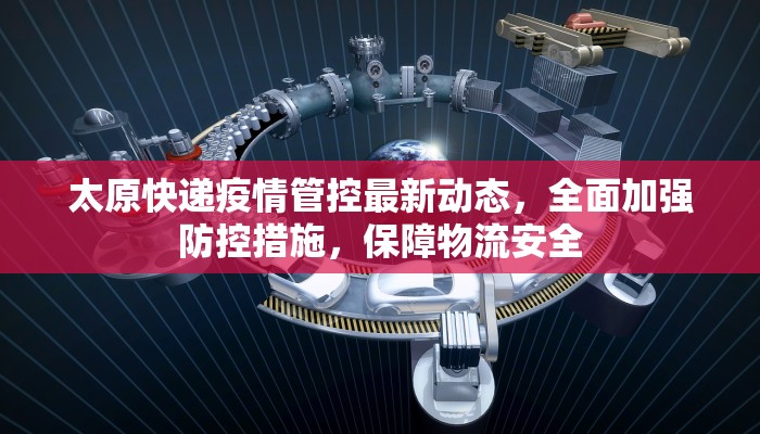 太原快递疫情管控最新动态，全面加强防控措施，保障物流安全